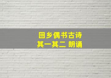 回乡偶书古诗其一其二 朗诵